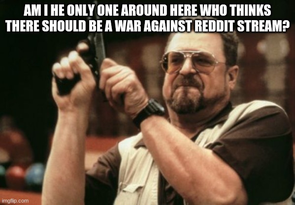 there should be one | AM I HE ONLY ONE AROUND HERE WHO THINKS THERE SHOULD BE A WAR AGAINST REDDIT STREAM? | image tagged in memes,am i the only one around here,reddit | made w/ Imgflip meme maker