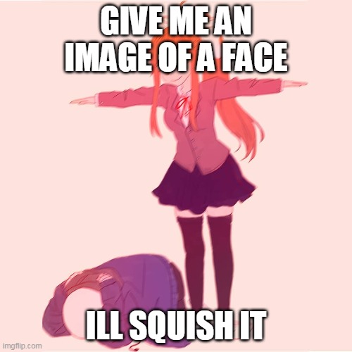 hand it over | GIVE ME AN IMAGE OF A FACE; ILL SQUISH IT | image tagged in monika t-posing on sans | made w/ Imgflip meme maker