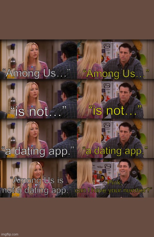 Joey Repeat After Me | “Among Us…”; “Among Us…”; “is not…”; “is not…”; “a dating app.”; “a dating app.”; “Pink, can I have your number?”; “Among Us is not a dating app.” | image tagged in joey repeat after me | made w/ Imgflip meme maker