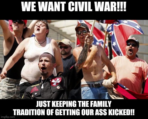 Trumptards ready for war!! | WE WANT CIVIL WAR!!! JUST KEEPING THE FAMILY TRADITION OF GETTING OUR ASS KICKED!! | image tagged in donald trump,trump supporters,maga,conservatives,joe biden,qanon | made w/ Imgflip meme maker