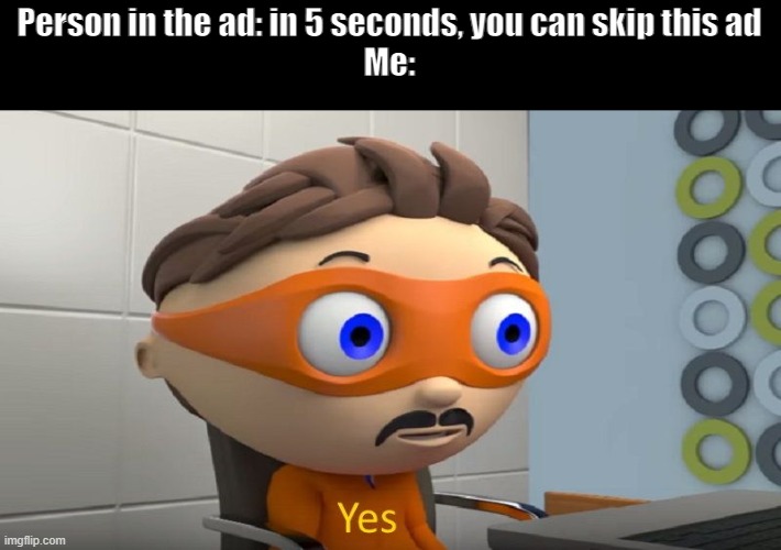 It's true | Person in the ad: in 5 seconds, you can skip this ad
Me: | image tagged in funny | made w/ Imgflip meme maker