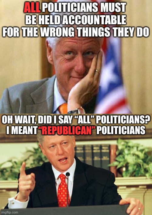 Legit democrats and the media right now | ALL; ALL POLITICIANS MUST BE HELD ACCOUNTABLE FOR THE WRONG THINGS THEY DO; OH WAIT, DID I SAY “ALL” POLITICIANS? I MEANT “REPUBLICAN” POLITICIANS; “REPUBLICAN” | image tagged in smiling bill clinton,bill clinton - sexual relations,funny,politics,republicans,democrats | made w/ Imgflip meme maker