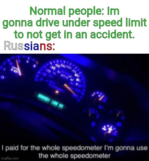 How russians drive | Normal people: Im gonna drive under speed limit to not get in an accident. sia; ns:; Rus | image tagged in i paid for the whole speedometer,russia,memes,funny,stereotypes,stereotype | made w/ Imgflip meme maker