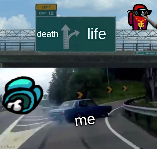 Left Exit 12 Off Ramp | death; life; me | image tagged in memes,left exit 12 off ramp | made w/ Imgflip meme maker