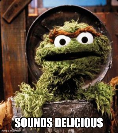 Oscar the Grouch | SOUNDS DELICIOUS | image tagged in oscar the grouch | made w/ Imgflip meme maker