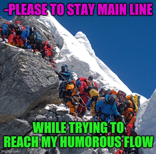 Mount Everest crowded | -PLEASE TO STAY MAIN LINE WHILE TRYING TO REACH MY HUMOROUS FLOW | image tagged in mount everest crowded | made w/ Imgflip meme maker