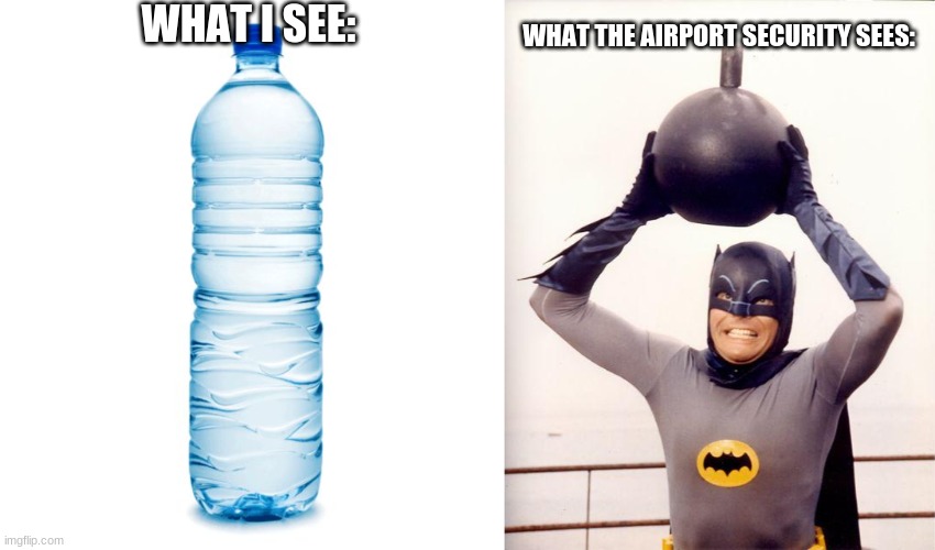 WHAT I SEE:; WHAT THE AIRPORT SECURITY SEES: | image tagged in water bottle,batman bomb | made w/ Imgflip meme maker