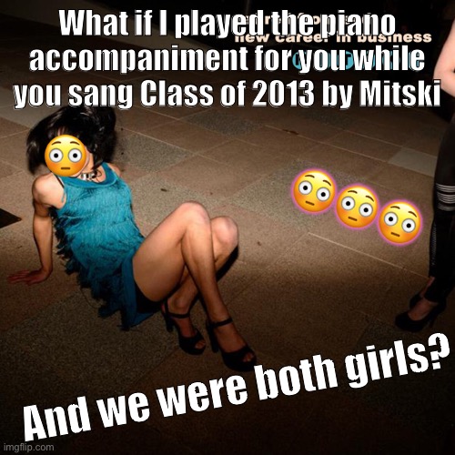 The song really slaps tho— | What if I played the piano accompaniment for you while you sang Class of 2013 by Mitski; 😳; 😳😳😳; And we were both girls? | image tagged in music,ha gay | made w/ Imgflip meme maker