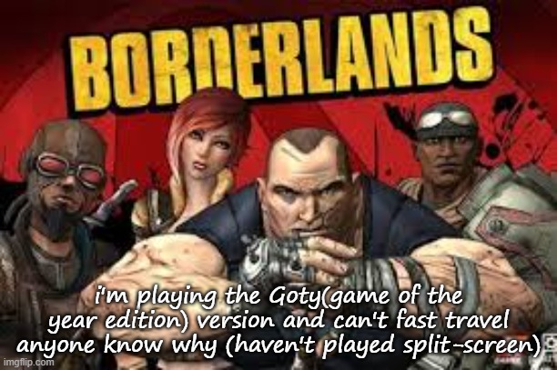 Please help i wanna see why cause' my disc is scratched and I am at the point where i need to Kill Sledge | i'm playing the Goty(game of the year edition) version and can't fast travel anyone know why (haven't played split-screen) | image tagged in borderlands,xbox | made w/ Imgflip meme maker