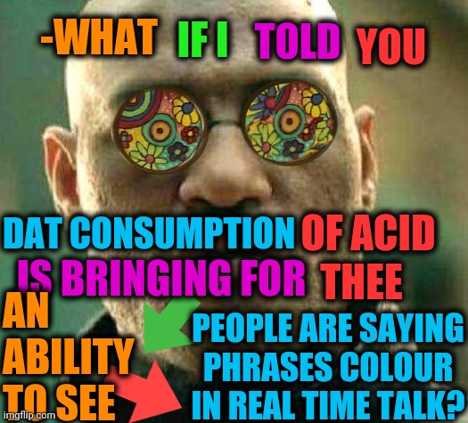 -Hold my sense. | IF I; YOU; -WHAT; TOLD; AN ABILITY TO SEE; OF ACID; DAT CONSUMPTION; THEE; IS BRINGING FOR; PEOPLE ARE SAYING PHRASES COLOUR IN REAL TIME TALK? | image tagged in acid kicks in morpheus,lsd,creativity,colourful,bus,'60s spiderman fire | made w/ Imgflip meme maker