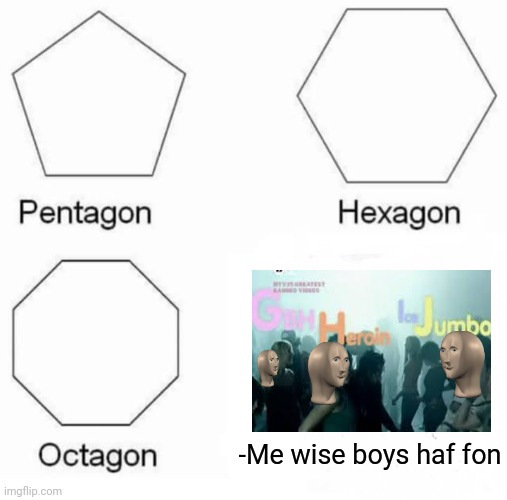 -Clubbing successfully. | -Me wise boys haf fon | image tagged in memes,pentagon hexagon octagon,drugs are bad,club face,military humor,me and the boys | made w/ Imgflip meme maker