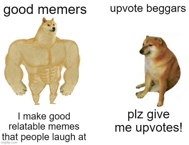 Which one are you? | good memers; upvote beggars; I make good relatable memes that people laugh at; plz give me upvotes! | image tagged in memes,buff doge vs cheems,upvote begging,memers | made w/ Imgflip meme maker