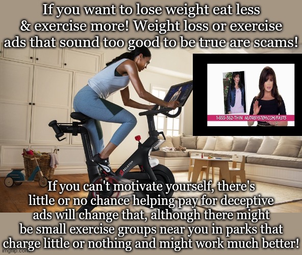 If you want to lose weight eat less & exercise more! Weight loss or exercise ads that sound too good to be true are scams! If you can't motivate yourself, there's little or no chance helping pay for deceptive ads will change that, although there might be small exercise groups near you in parks that charge little or nothing and might work much better! | made w/ Imgflip meme maker