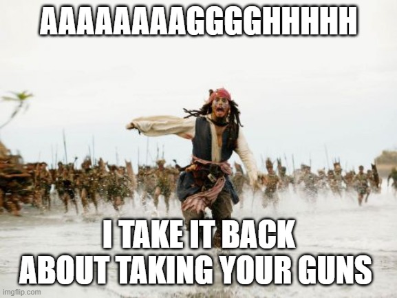 Jack Sparrow Being Chased | AAAAAAAAGGGGHHHHH; I TAKE IT BACK ABOUT TAKING YOUR GUNS | image tagged in memes,jack sparrow being chased | made w/ Imgflip meme maker