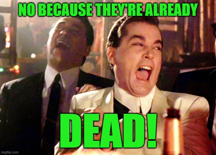Good Fellas Hilarious Meme | NO BECAUSE THEY'RE ALREADY DEAD! | image tagged in memes,good fellas hilarious | made w/ Imgflip meme maker