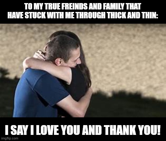 THANKFUL FOR LOYALTY | TO MY TRUE FREINDS AND FAMILY THAT HAVE STUCK WITH ME THROUGH THICK AND THIN:; I SAY I LOVE YOU AND THANK YOU! | image tagged in loyalty,i love you,love,friends,friendship | made w/ Imgflip meme maker