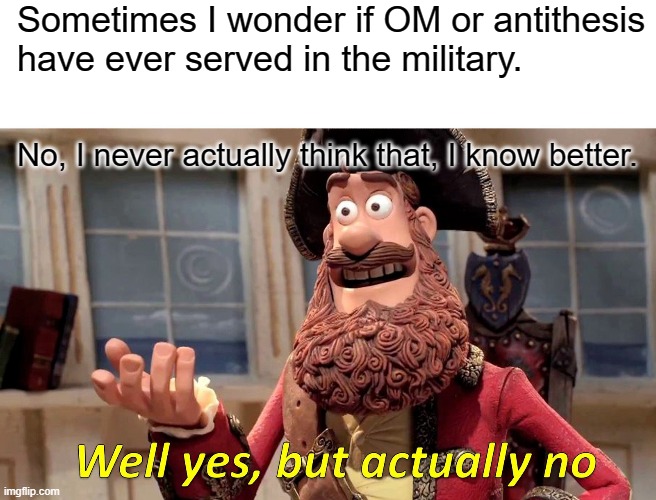 Well Yes, But Actually No Meme | Sometimes I wonder if OM or antithesis
have ever served in the military. No, I never actually think that, I know better. | image tagged in memes,well yes but actually no | made w/ Imgflip meme maker