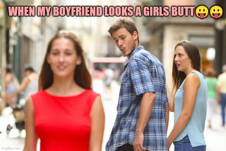 When my boyfriend like what he sees | WHEN MY BOYFRIEND LOOKS A GIRLS BUTT😛😛 | image tagged in memes,distracted boyfriend | made w/ Imgflip meme maker