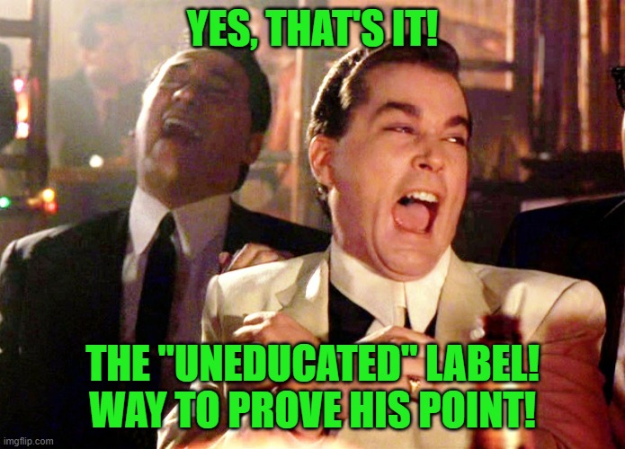 Good Fellas Hilarious Meme | YES, THAT'S IT! THE "UNEDUCATED" LABEL! WAY TO PROVE HIS POINT! | image tagged in memes,good fellas hilarious | made w/ Imgflip meme maker