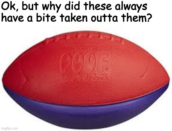 ?? | Ok, but why did these always have a bite taken outta them? | image tagged in foam footbal,bite,memes,funny,sports | made w/ Imgflip meme maker