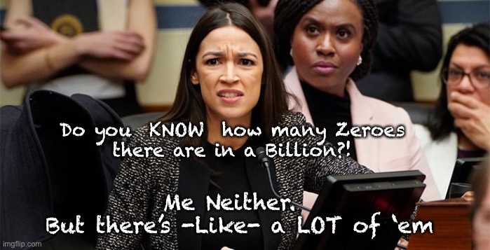 confused aoc | Do you  KNOW  how many Zeroes
there are in a Billion?! Me Neither.  
But there’s -Like- a LOT of ‘em | image tagged in confused aoc | made w/ Imgflip meme maker