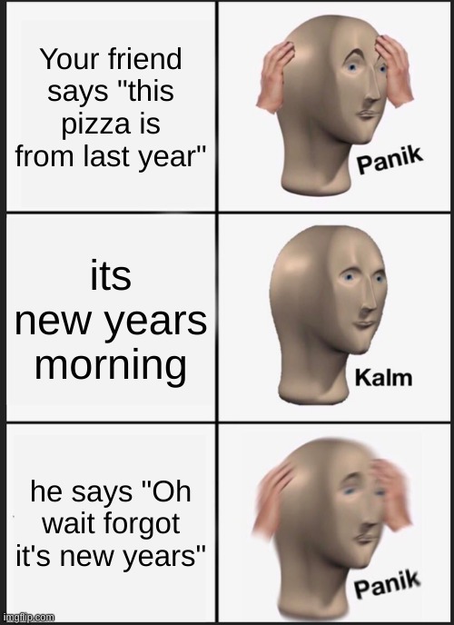 Wait... | Your friend says "this pizza is from last year"; its new years morning; he says "Oh wait forgot it's new years" | image tagged in memes,panik kalm panik | made w/ Imgflip meme maker