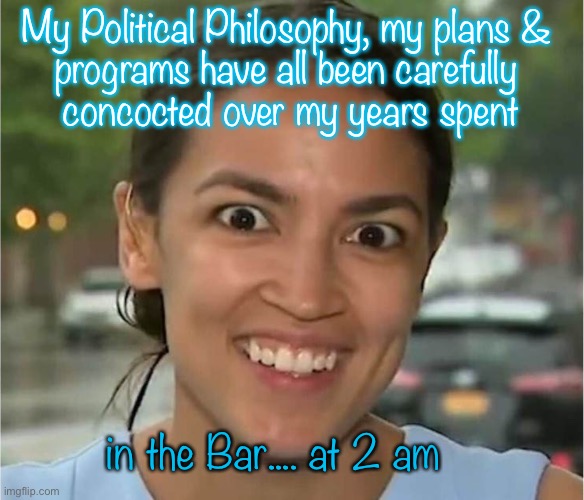 Alexandria Ocasio-Cortez looking "high" | My Political Philosophy, my plans & 
programs have all been carefully 
concocted over my years spent; in the Bar.... at 2 am | image tagged in alexandria ocasio-cortez looking high | made w/ Imgflip meme maker