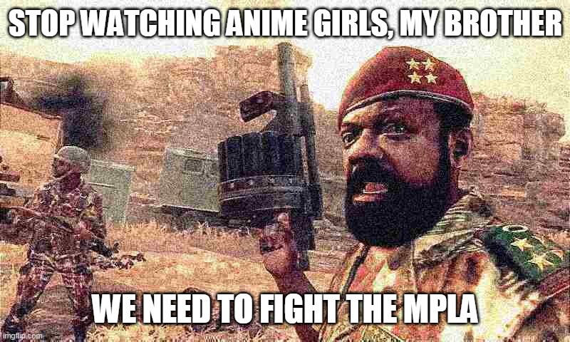 STOP WATCHING ANIME GIRLS, MY BROTHER WE NEED TO FIGHT THE MPLA | made w/ Imgflip meme maker