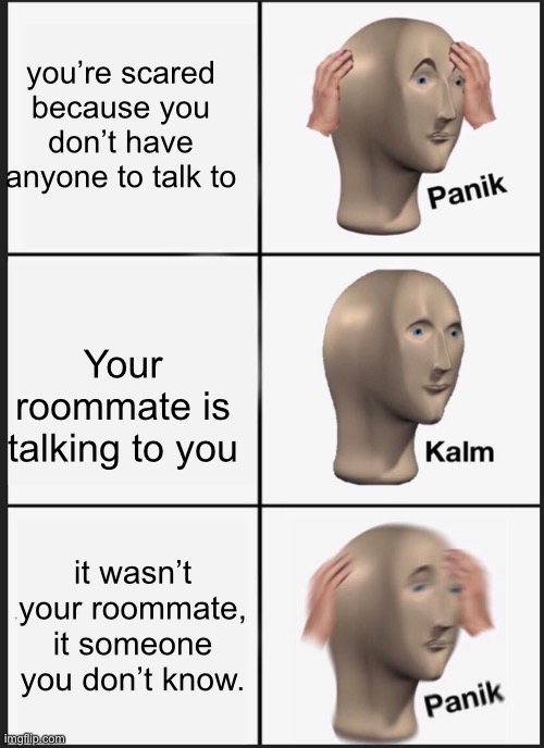 Panik Kalm Panik | you’re scared because you don’t have anyone to talk to; Your roommate is talking to you; it wasn’t your roommate, it someone you don’t know. | image tagged in memes,panik kalm panik | made w/ Imgflip meme maker
