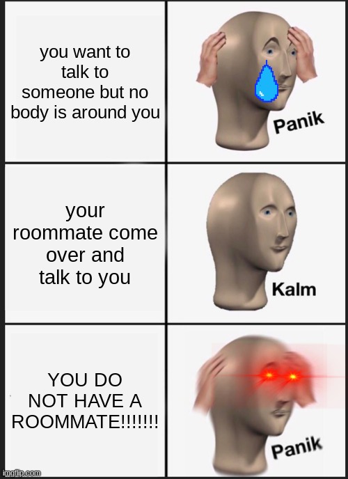 Panik Kalm Panik | you want to talk to someone but no body is around you; your roommate come over and talk to you; YOU DO NOT HAVE A ROOMMATE!!!!!!! | image tagged in memes,panik kalm panik | made w/ Imgflip meme maker