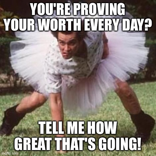 Alignment | YOU'RE PROVING YOUR WORTH EVERY DAY? TELL ME HOW GREAT THAT'S GOING! | image tagged in put me in coach | made w/ Imgflip meme maker