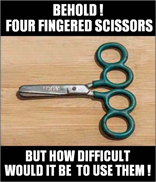 Four Fingers And Thumbs ? | BEHOLD !
 FOUR FINGERED SCISSORS; BUT HOW DIFFICULT WOULD IT BE  TO USE THEM ! | image tagged in fun,scissors,difficult | made w/ Imgflip meme maker