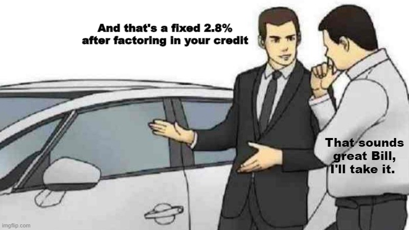 This Post Is Not Funny And I Apologize | And that's a fixed 2.8% after factoring in your credit; That sounds great Bill, I'll take it. | image tagged in memes,car salesman slaps roof of car | made w/ Imgflip meme maker