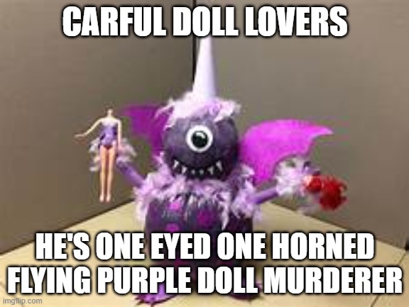 One eyed one horned flying purple doll murderer | CARFUL DOLL LOVERS; HE'S ONE EYED ONE HORNED FLYING PURPLE DOLL MURDERER | image tagged in purple | made w/ Imgflip meme maker