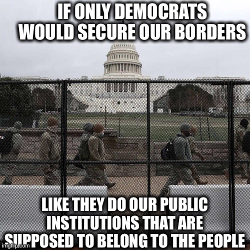 But illegal aliens=Potential new Democrat votes | IF ONLY DEMOCRATS WOULD SECURE OUR BORDERS; LIKE THEY DO OUR PUBLIC INSTITUTIONS THAT ARE SUPPOSED TO BELONG TO THE PEOPLE | image tagged in democrats,illegal immigration,democratic party,washington dc,memes,liberal logic | made w/ Imgflip meme maker