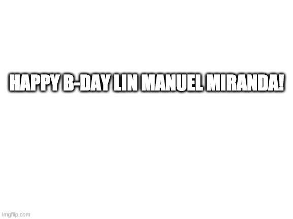 Blank White Template |  HAPPY B-DAY LIN MANUEL MIRANDA! | image tagged in blank white template | made w/ Imgflip meme maker