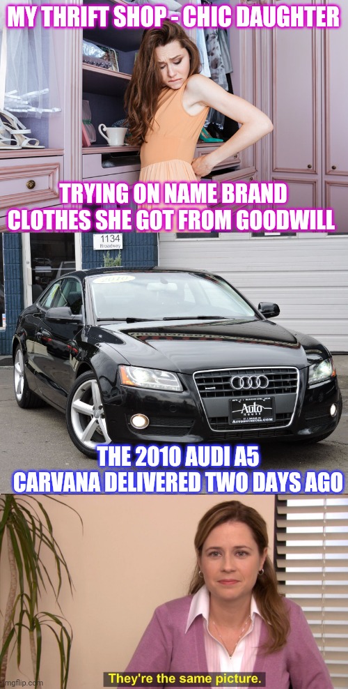 I love them both! | MY THRIFT SHOP - CHIC DAUGHTER; TRYING ON NAME BRAND CLOTHES SHE GOT FROM GOODWILL; THE 2010 AUDI A5 CARVANA DELIVERED TWO DAYS AGO | image tagged in memes,they're the same picture,audi a5 | made w/ Imgflip meme maker