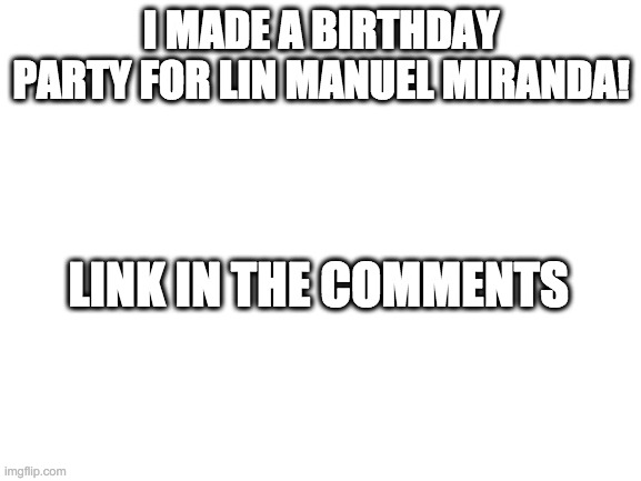 Blank White Template | I MADE A BIRTHDAY PARTY FOR LIN MANUEL MIRANDA! LINK IN THE COMMENTS | image tagged in blank white template | made w/ Imgflip meme maker