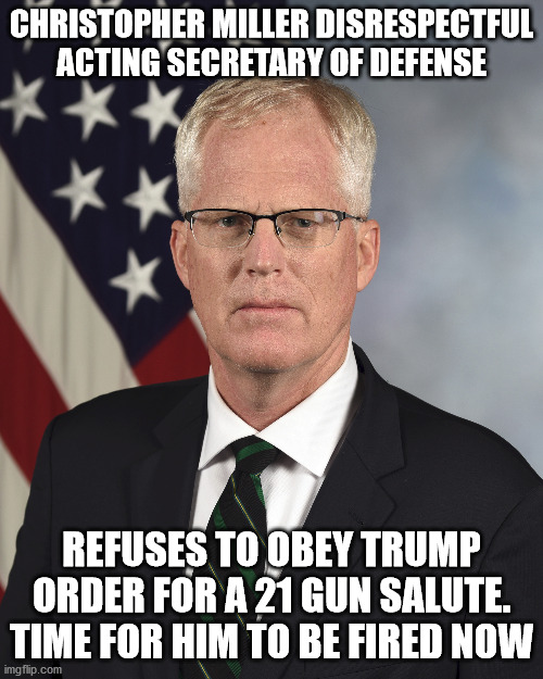 Acting Secretary of Defense disobeys President Trump | CHRISTOPHER MILLER DISRESPECTFUL ACTING SECRETARY OF DEFENSE; REFUSES TO OBEY TRUMP ORDER FOR A 21 GUN SALUTE. TIME FOR HIM TO BE FIRED NOW | image tagged in donald trump,department of defense,pentagon hexagon octagon | made w/ Imgflip meme maker