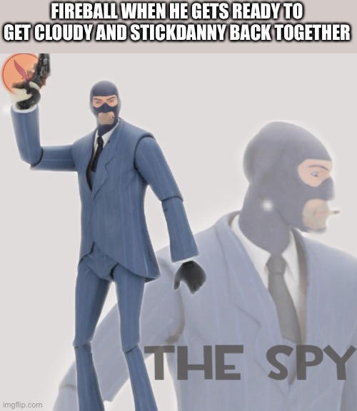 Eric’s gonna lost this time. (They belong to their owners) | FIREBALL WHEN HE GETS READY TO GET CLOUDY AND STICKDANNY BACK TOGETHER | image tagged in meet the spy | made w/ Imgflip meme maker