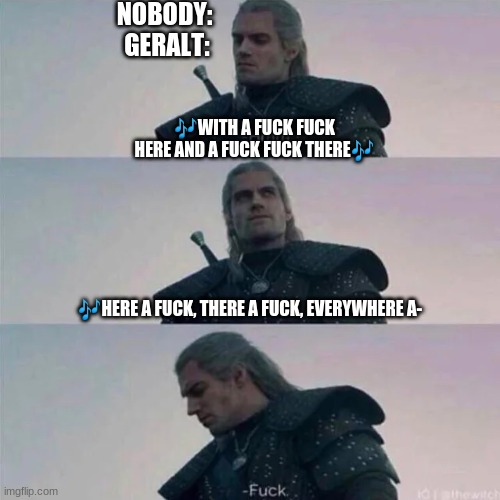 Witcher hmm | NOBODY:
 GERALT:; 🎶WITH A FUCK FUCK HERE AND A FUCK FUCK THERE🎶; 🎶HERE A FUCK, THERE A FUCK, EVERYWHERE A- | image tagged in witcher hmm | made w/ Imgflip meme maker