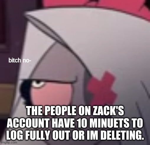 vaggie bitch no | THE PEOPLE ON ZACK'S ACCOUNT HAVE 10 MINUETS TO LOG FULLY OUT OR IM DELETING. | image tagged in vaggie bitch no | made w/ Imgflip meme maker