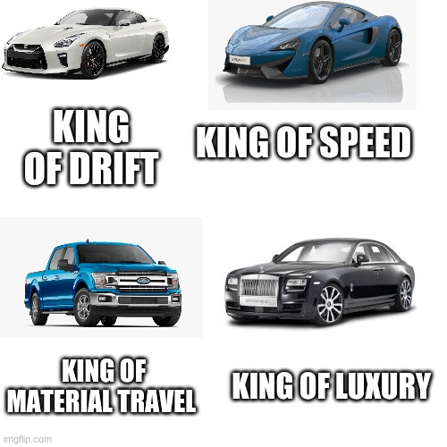 kind of ---- | KING OF DRIFT; KING OF SPEED; KING OF LUXURY; KING OF MATERIAL TRAVEL | image tagged in white square,cars | made w/ Imgflip meme maker