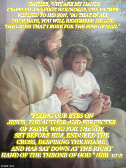 Jesus with Child | "FATHER, WHY ARE MY HANDS CRIPPLED AND FOOT WOUNDED?, THE FATHER REPLIED TO HIS SON, "SO THAT IN ALL YOUR DAYS, YOU WILL REMEMBER ME AND THE CROSS THAT I BORE FOR THE SINS OF MAN."; “FIXING OUR EYES ON JESUS, THE AUTHOR AND PERFECTER OF FAITH, WHO FOR THE JOY SET BEFORE HIM, ENDURED THE CROSS, DESPISING THE SHAME, AND HAS SAT DOWN AT THE RIGHT HAND OF THE THRONE OF GOD.” HEB. 12:2 | image tagged in among us | made w/ Imgflip meme maker
