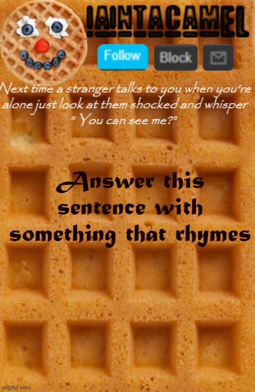 iaintacamel | Answer this sentence with something that rhymes | image tagged in iaintacamel | made w/ Imgflip meme maker
