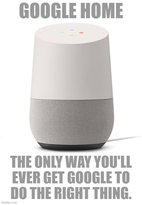 At least something from Google listens. | GOOGLE HOME; THE ONLY WAY YOU'LL
EVER GET GOOGLE TO
DO THE RIGHT THING. | image tagged in google,google home,big tech,so true memes | made w/ Imgflip meme maker