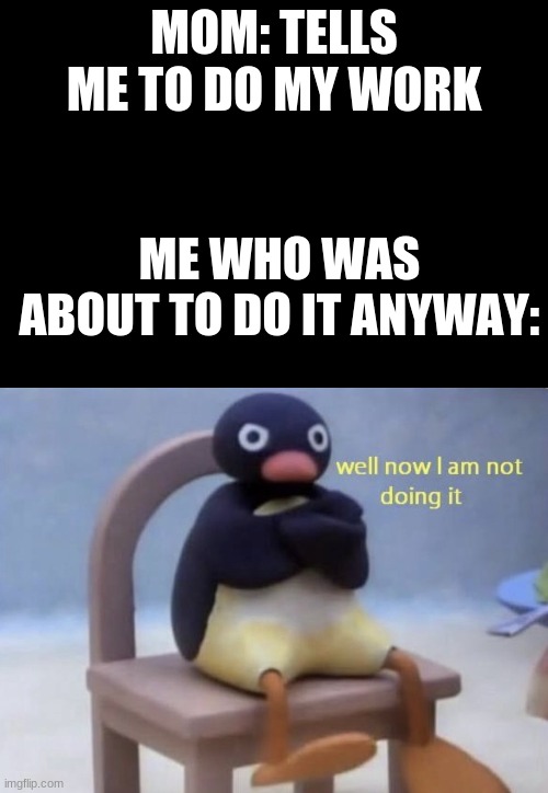 Well Now I don't wanna do it | MOM: TELLS ME TO DO MY WORK; ME WHO WAS ABOUT TO DO IT ANYWAY: | image tagged in well now i am not doing it | made w/ Imgflip meme maker