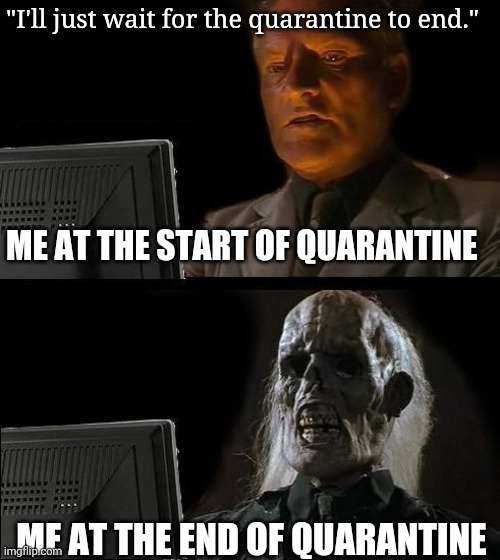 Quarantine | "I'll just wait for the quarantine to end."; ME AT THE START OF QUARANTINE; ME AT THE END OF QUARANTINE | image tagged in memes,i'll just wait here,quarantine,time,funny,relatable | made w/ Imgflip meme maker