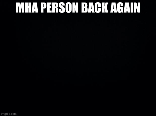 Yee | MHA PERSON BACK AGAIN | image tagged in black background | made w/ Imgflip meme maker