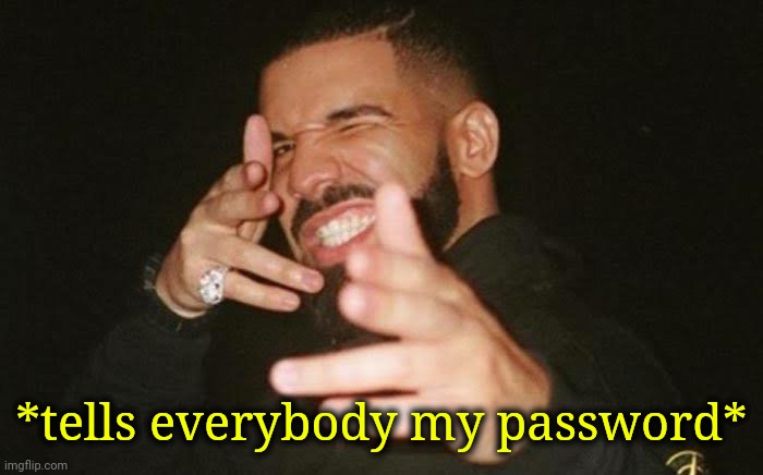 . | *tells everybody my password* | made w/ Imgflip meme maker